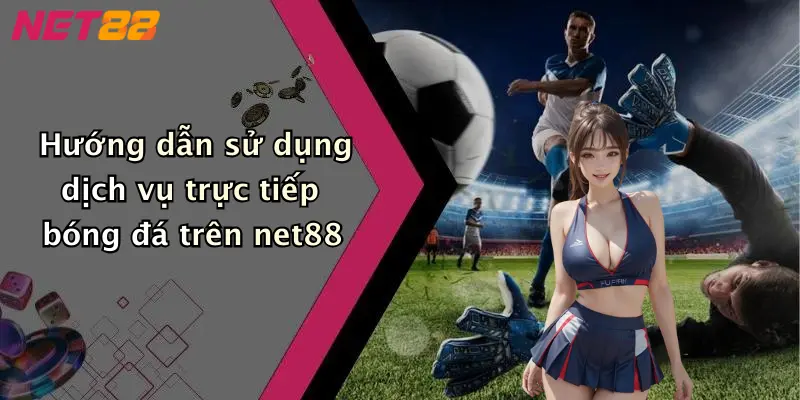 Hướng dẫn sử dụng dịch vụ trực tiếp bóng đá trên net88